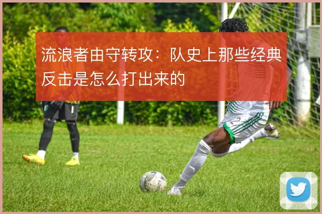 流浪者由守转攻：队史上那些经典反击是怎么打出来的