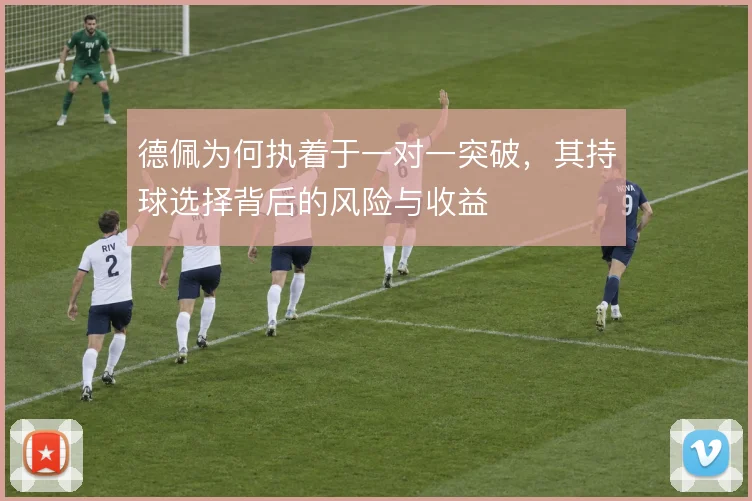 德佩为何执着于一对一突破，其持球选择背后的风险与收益