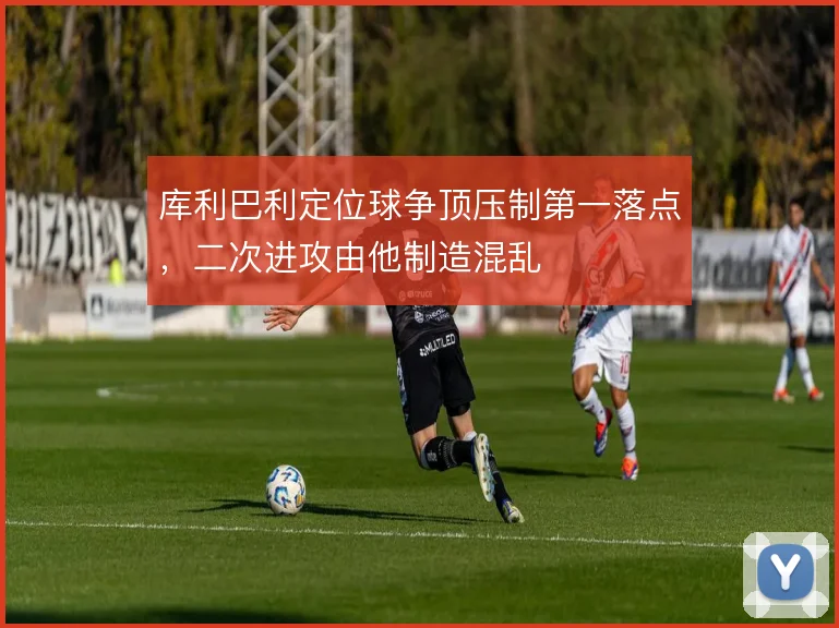 库利巴利定位球争顶压制第一落点，二次进攻由他制造混乱