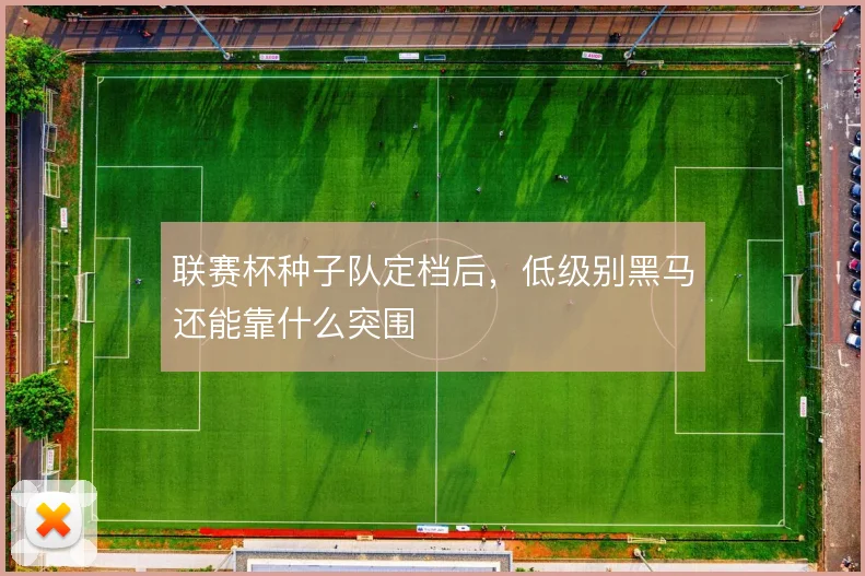 联赛杯种子队定档后,低级别黑马还能靠什么突围