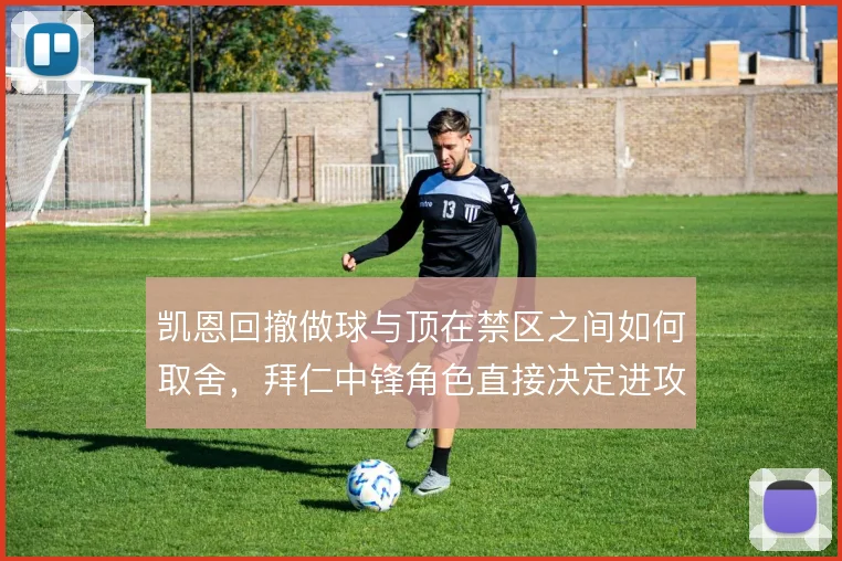凯恩回撤做球与顶在禁区之间如何取舍,拜仁中锋角色直接决定进攻层次
