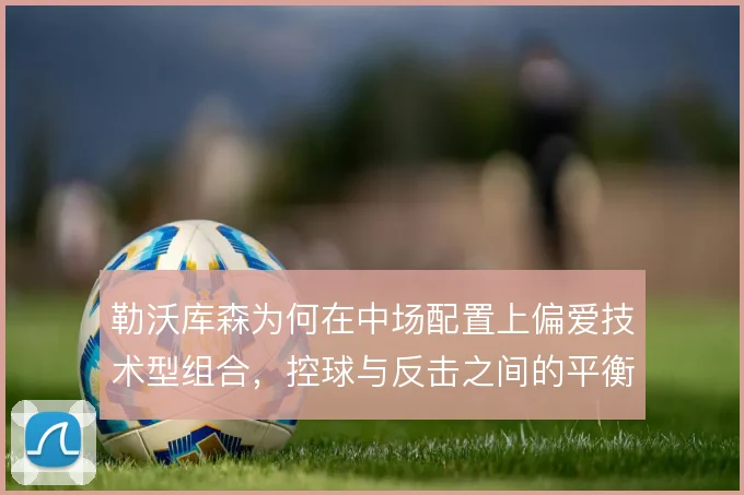 勒沃库森为何在中场配置上偏爱技术型组合,控球与反击之间的平衡点怎么找