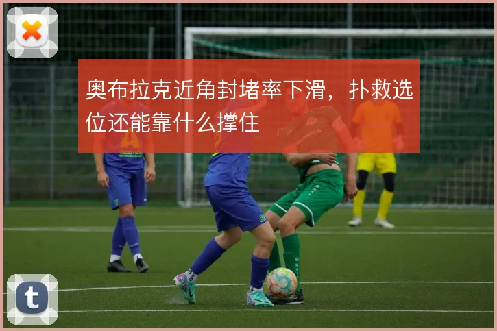奥布拉克近角封堵率下滑，扑救选位还能靠什么撑住