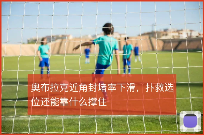 奥布拉克近角封堵率下滑,扑救选位还能靠什么撑住