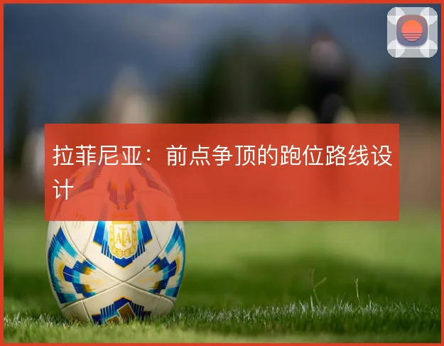拉菲尼亚：前点争顶的跑位路线设计
