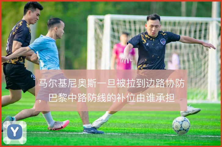 马尔基尼奥斯一旦被拉到边路协防,巴黎中路防线的补位由谁承担