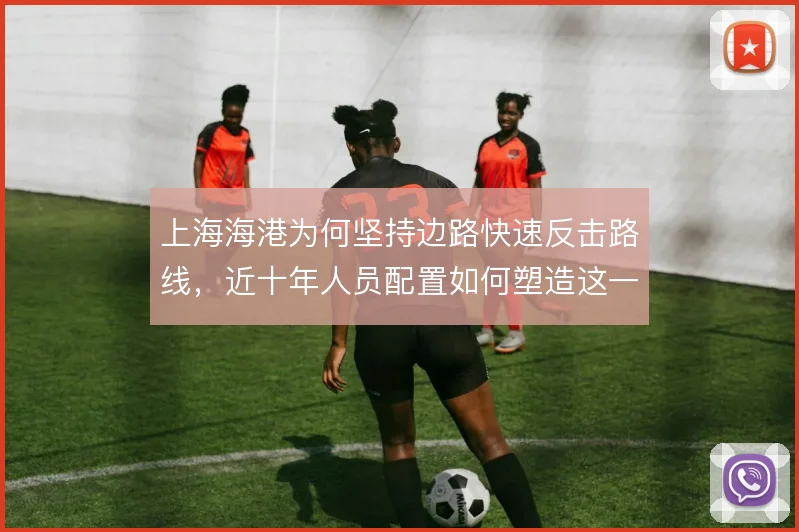上海海港为何坚持边路快速反击路线,近十年人员配置如何塑造这一选择