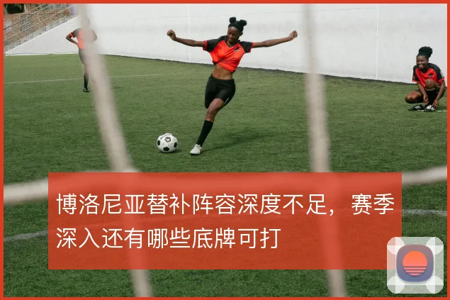 博洛尼亚替补阵容深度不足，赛季深入还有哪些底牌可打