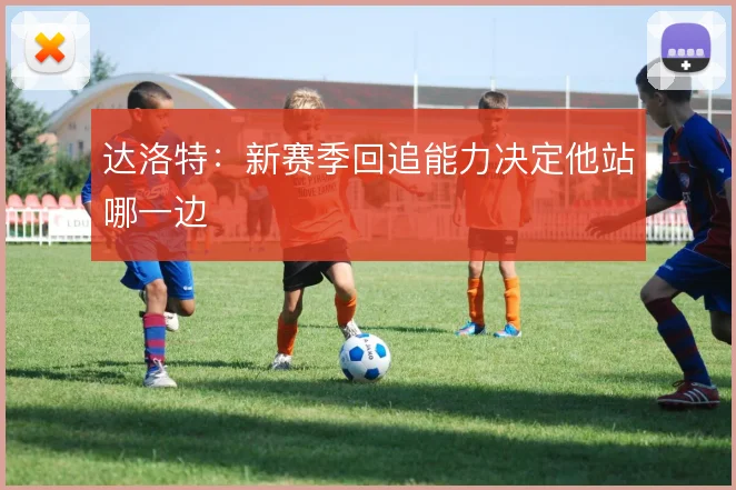 达洛特：新赛季回追能力决定他站哪一边