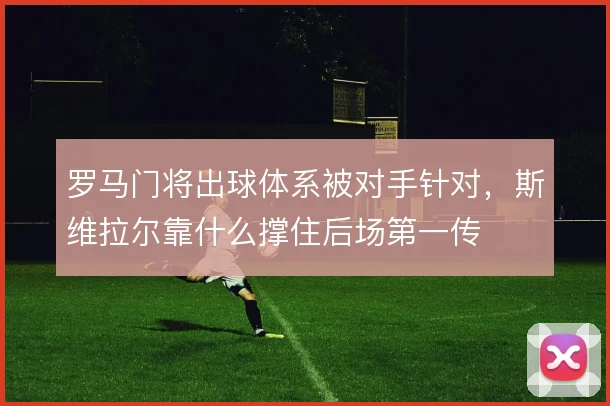 罗马门将出球体系被对手针对,斯维拉尔靠什么撑住后场第一传