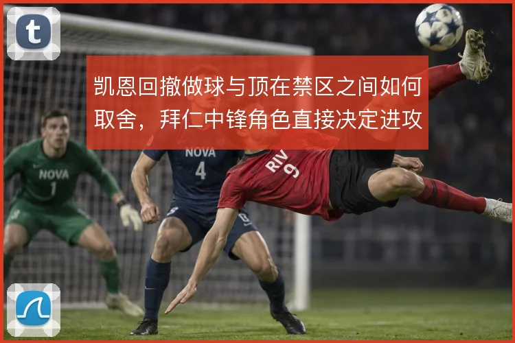 凯恩回撤做球与顶在禁区之间如何取舍，拜仁中锋角色直接决定进攻层次