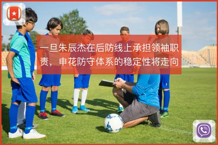 一旦朱辰杰在后防线上承担领袖职责，申花防守体系的稳定性将走向何处