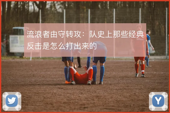 流浪者由守转攻:队史上那些经典反击是怎么打出来的