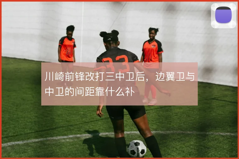 川崎前锋改打三中卫后,边翼卫与中卫的间距靠什么补