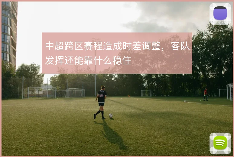 中超跨区赛程造成时差调整,客队发挥还能靠什么稳住