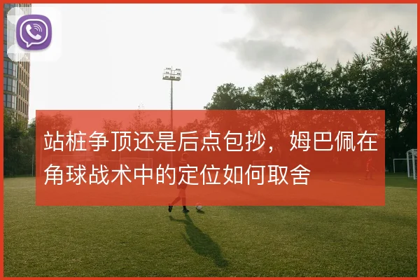 站桩争顶还是后点包抄，姆巴佩在角球战术中的定位如何取舍