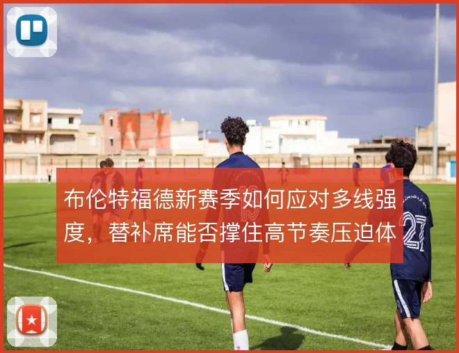 布伦特福德新赛季如何应对多线强度，替补席能否撑住高节奏压迫体系