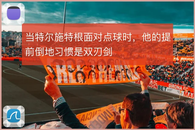 当特尔施特根面对点球时，他的提前倒地习惯是双刃剑