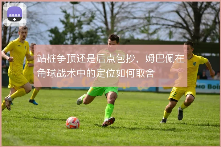 站桩争顶还是后点包抄，姆巴佩在角球战术中的定位如何取舍