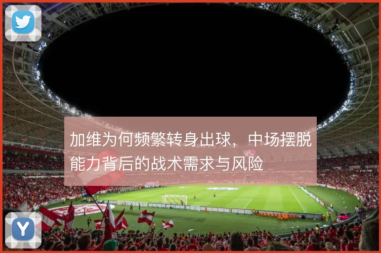 加维为何频繁转身出球，中场摆脱能力背后的战术需求与风险