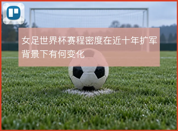 女足世界杯赛程密度在近十年扩军背景下有何变化