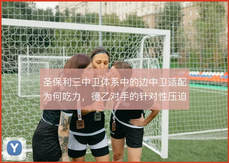 圣保利三中卫体系中的边中卫适配为何吃力，德乙对手的针对性压迫怎么解