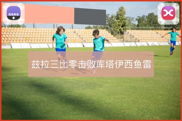 兹拉三比零击败库塔伊西鱼雷