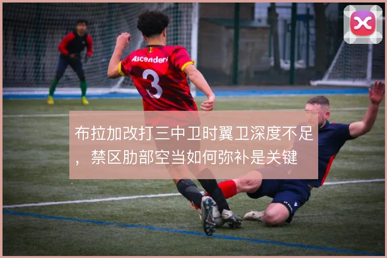 布拉加改打三中卫时翼卫深度不足,禁区肋部空当如何弥补是关键