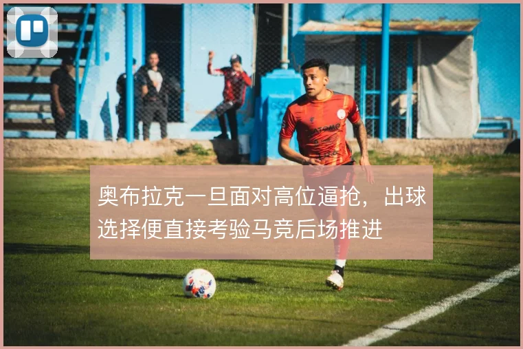 奥布拉克一旦面对高位逼抢，出球选择便直接考验马竞后场推进