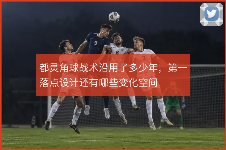 都灵角球战术沿用了多少年,第一落点设计还有哪些变化空间