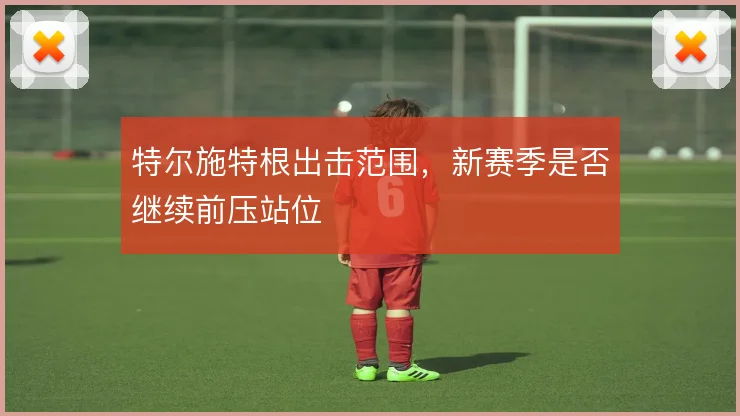 特尔施特根出击范围，新赛季是否继续前压站位