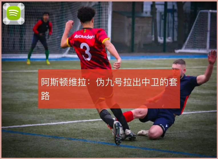 阿斯顿维拉：伪九号拉出中卫的套路