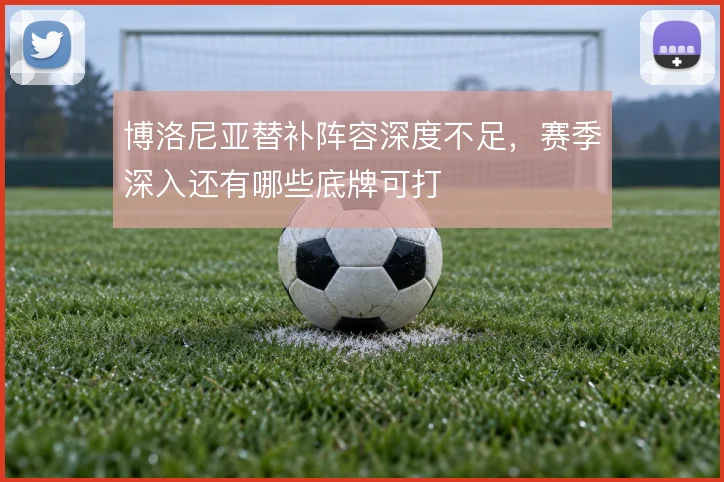 博洛尼亚替补阵容深度不足，赛季深入还有哪些底牌可打