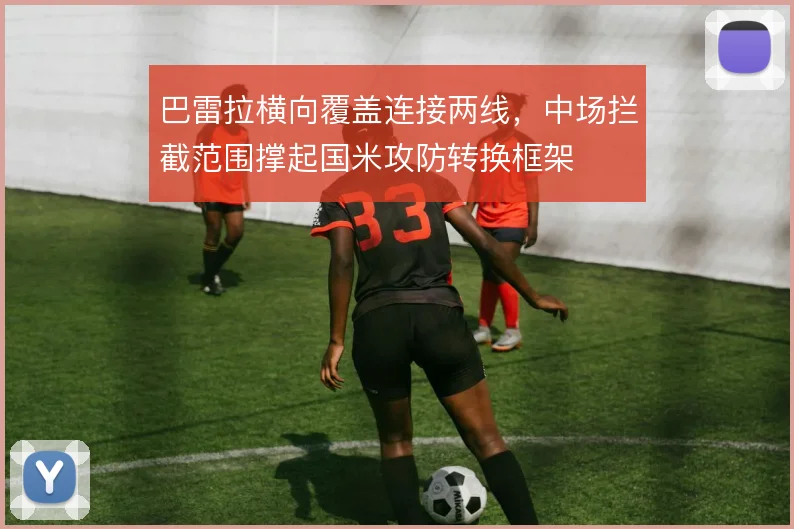 巴雷拉横向覆盖连接两线,中场拦截范围撑起国米攻防转换框架