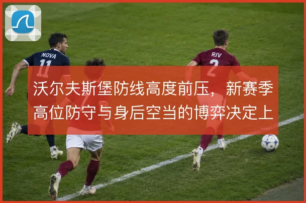 沃尔夫斯堡防线高度前压，新赛季高位防守与身后空当的博弈决定上限