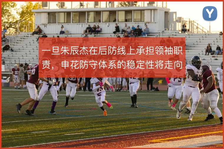 一旦朱辰杰在后防线上承担领袖职责,申花防守体系的稳定性将走向何处