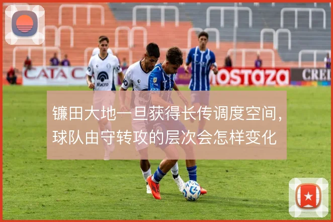 镰田大地一旦获得长传调度空间,球队由守转攻的层次会怎样变化