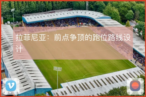 拉菲尼亚：前点争顶的跑位路线设计