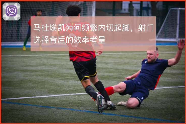 马杜埃凯为何频繁内切起脚,射门选择背后的效率考量