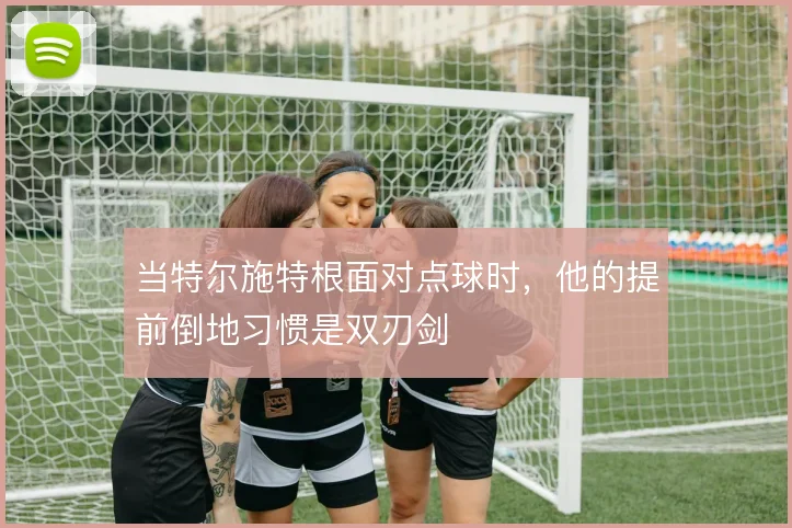 当特尔施特根面对点球时,他的提前倒地习惯是双刃剑