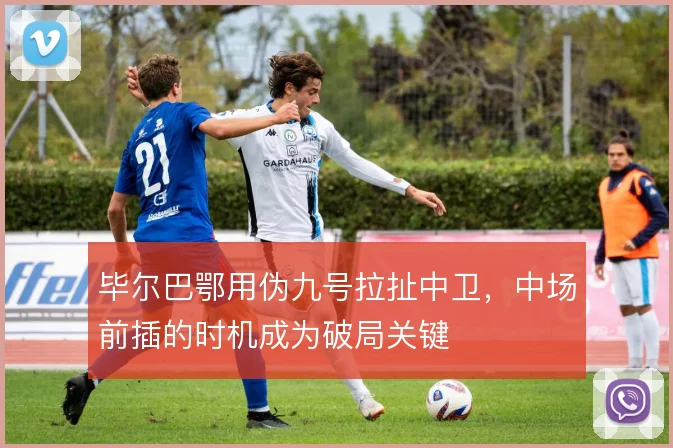 毕尔巴鄂用伪九号拉扯中卫，中场前插的时机成为破局关键