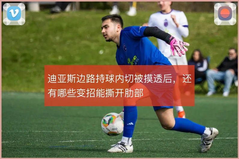 迪亚斯边路持球内切被摸透后，还有哪些变招能撕开肋部