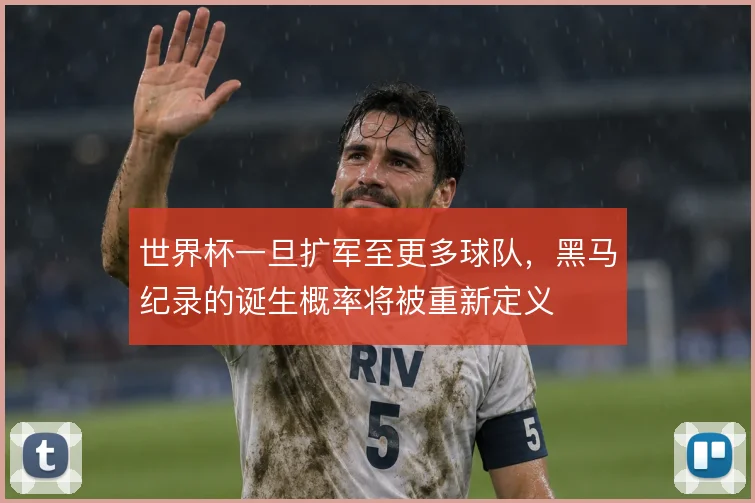 世界杯一旦扩军至更多球队，黑马纪录的诞生概率将被重新定义