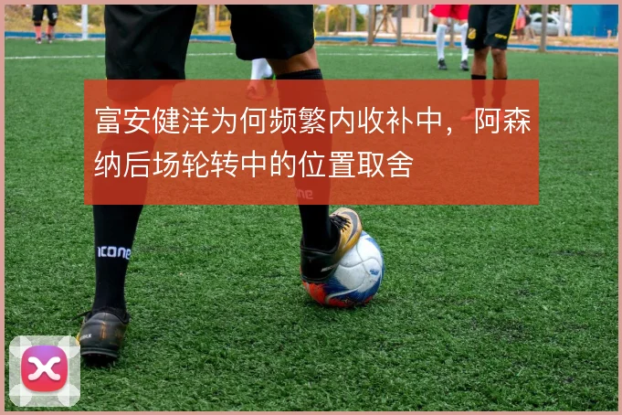富安健洋为何频繁内收补中，阿森纳后场轮转中的位置取舍