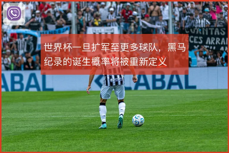 世界杯一旦扩军至更多球队,黑马纪录的诞生概率将被重新定义