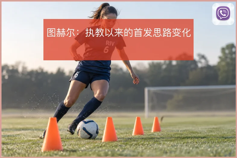图赫尔：执教以来的首发思路变化