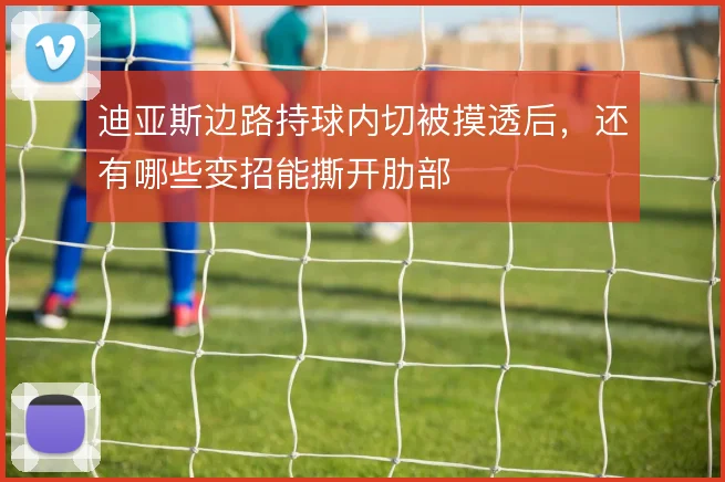 迪亚斯边路持球内切被摸透后，还有哪些变招能撕开肋部