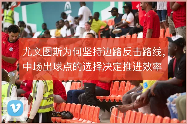 尤文图斯为何坚持边路反击路线,中场出球点的选择决定推进效率