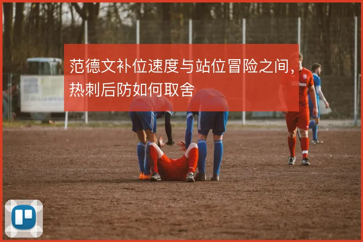 范德文补位速度与站位冒险之间,热刺后防如何取舍